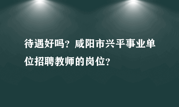 待遇好吗？咸阳市兴平事业单位招聘教师的岗位？