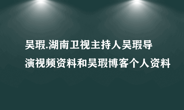 吴瑕.湖南卫视主持人吴瑕导演视频资料和吴瑕博客个人资料