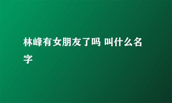 林峰有女朋友了吗 叫什么名字