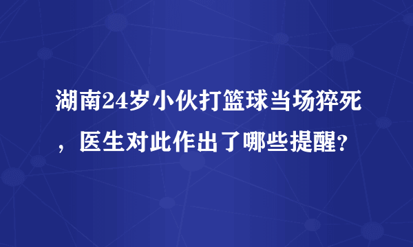 湖南24岁小伙打篮球当场猝死，医生对此作出了哪些提醒？