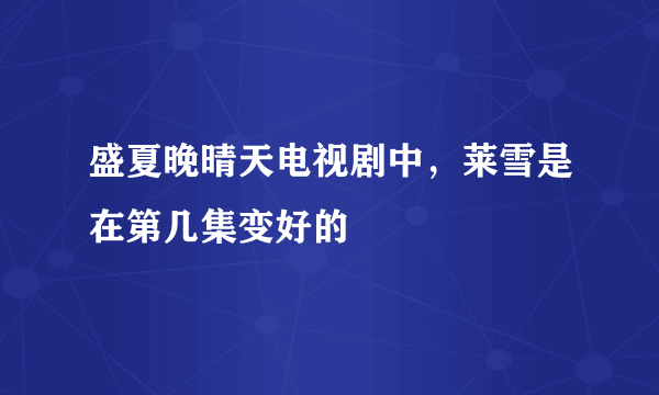 盛夏晚晴天电视剧中，莱雪是在第几集变好的