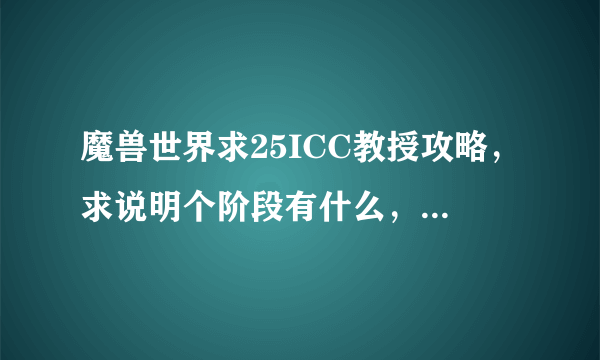 魔兽世界求25ICC教授攻略，求说明个阶段有什么，注意什么，什么时候进入P2什么时候P3等等。请详细说明谢谢