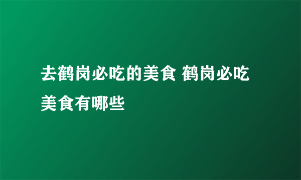 去鹤岗必吃的美食 鹤岗必吃美食有哪些