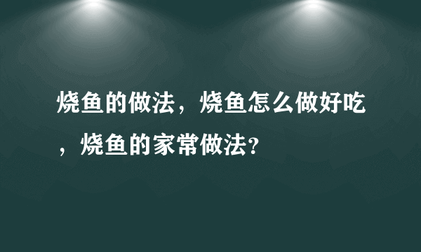 烧鱼的做法，烧鱼怎么做好吃，烧鱼的家常做法？