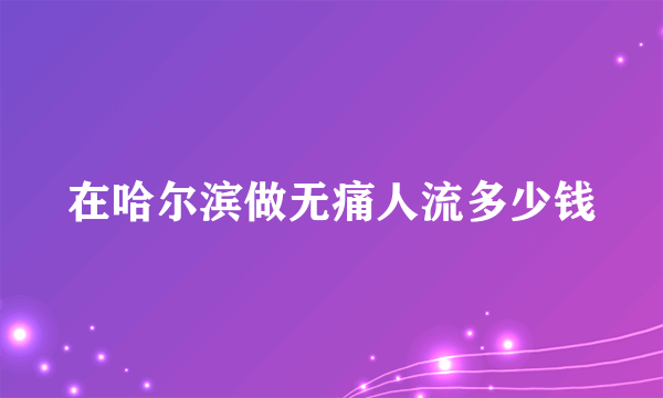 在哈尔滨做无痛人流多少钱