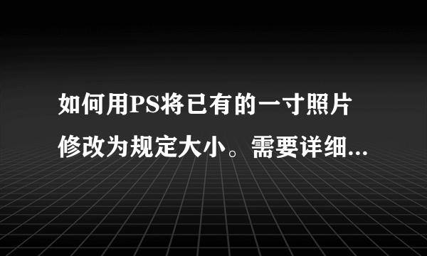 如何用PS将已有的一寸照片修改为规定大小。需要详细步骤,谢谢。