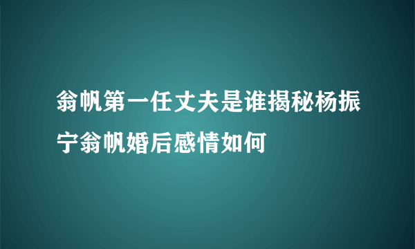 翁帆第一任丈夫是谁揭秘杨振宁翁帆婚后感情如何