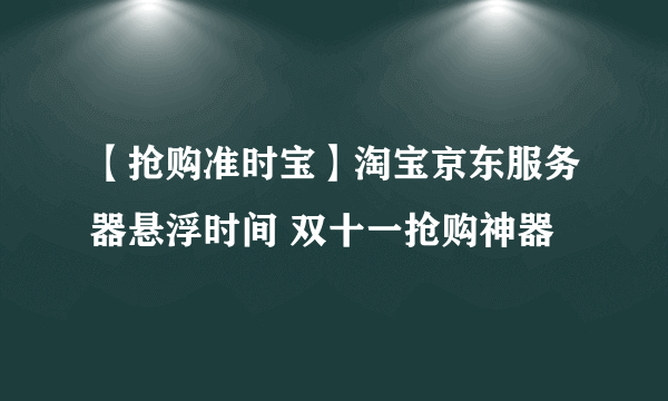 【抢购准时宝】淘宝京东服务器悬浮时间 双十一抢购神器