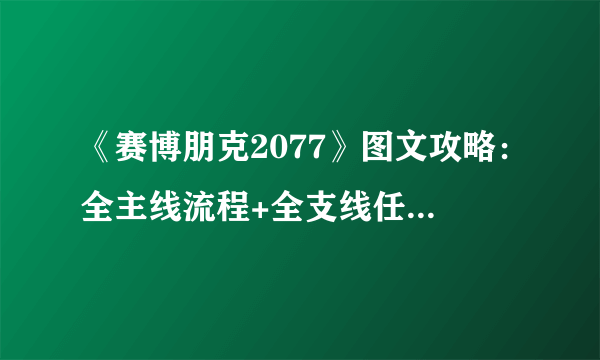 《赛博朋克2077》图文攻略：全主线流程+全支线任务+全委托+武器介绍+制作系统+属性加点+专长加点+地图介绍+载具获取+义体介绍【游侠攻略组】