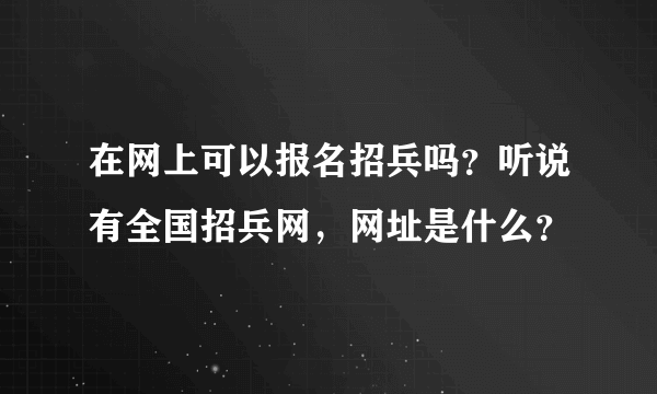 在网上可以报名招兵吗？听说有全国招兵网，网址是什么？