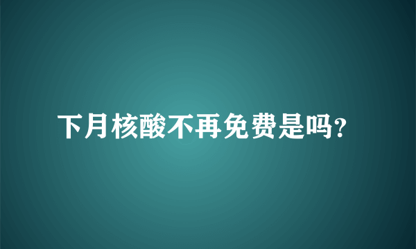 下月核酸不再免费是吗？