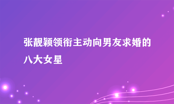 张靓颖领衔主动向男友求婚的八大女星