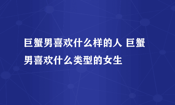 巨蟹男喜欢什么样的人 巨蟹男喜欢什么类型的女生