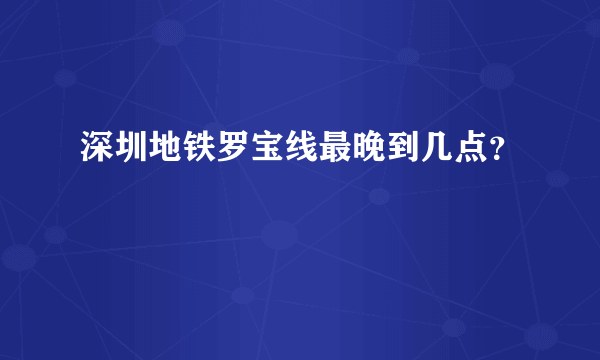 深圳地铁罗宝线最晚到几点？