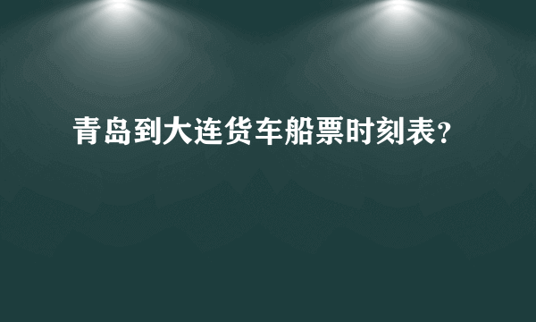 青岛到大连货车船票时刻表？