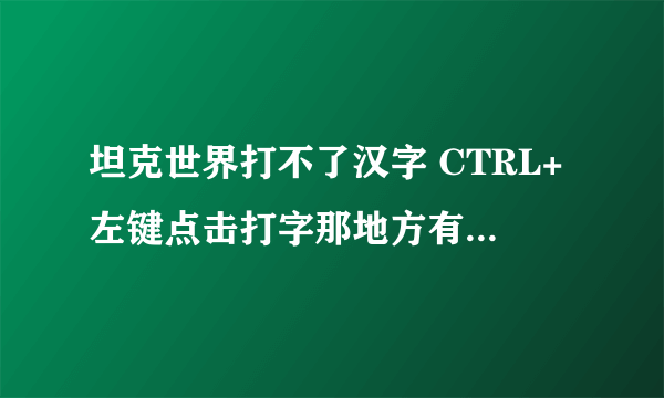 坦克世界打不了汉字 CTRL+左键点击打字那地方有输入法了，可还是打不了 怎么回事