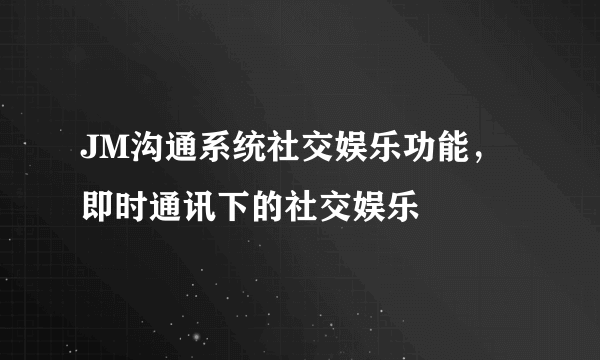 JM沟通系统社交娱乐功能，即时通讯下的社交娱乐