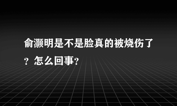 俞灏明是不是脸真的被烧伤了？怎么回事？