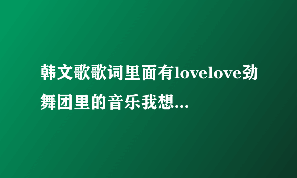 韩文歌歌词里面有lovelove劲舞团里的音乐我想知道叫什么？