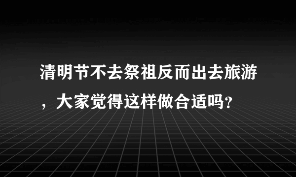 清明节不去祭祖反而出去旅游，大家觉得这样做合适吗？