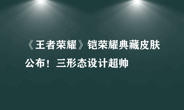 《王者荣耀》铠荣耀典藏皮肤公布！三形态设计超帅