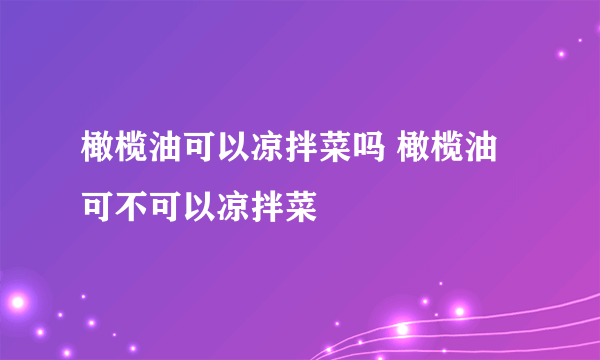 橄榄油可以凉拌菜吗 橄榄油可不可以凉拌菜