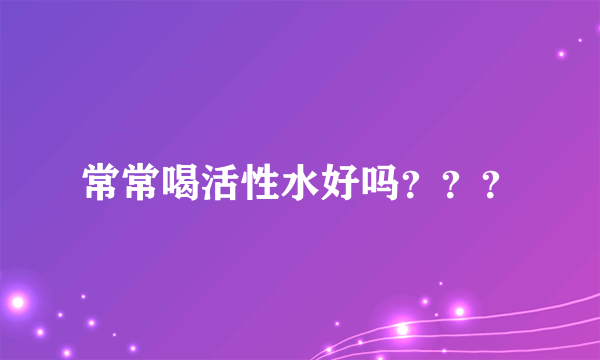 常常喝活性水好吗？？？