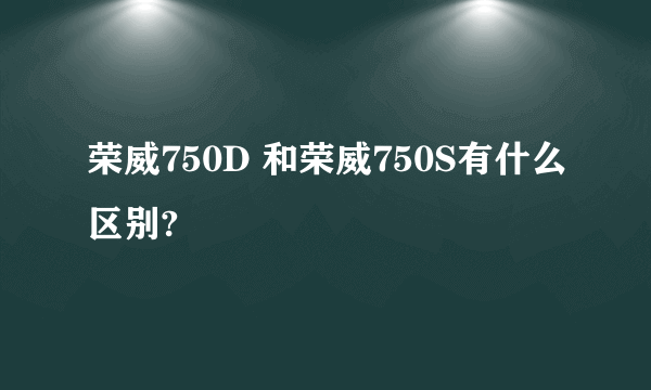 荣威750D 和荣威750S有什么区别?