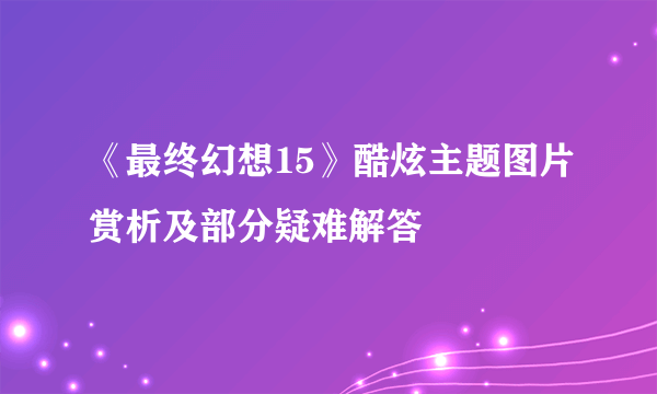 《最终幻想15》酷炫主题图片赏析及部分疑难解答