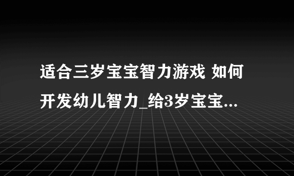 适合三岁宝宝智力游戏 如何开发幼儿智力_给3岁宝宝玩的10种智力游戏