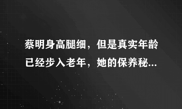 蔡明身高腿细，但是真实年龄已经步入老年，她的保养秘诀是什么？