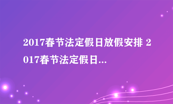 2017春节法定假日放假安排 2017春节法定假日是哪几天