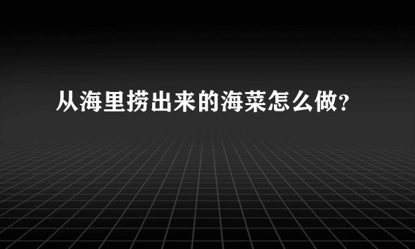 从海里捞出来的海菜怎么做？