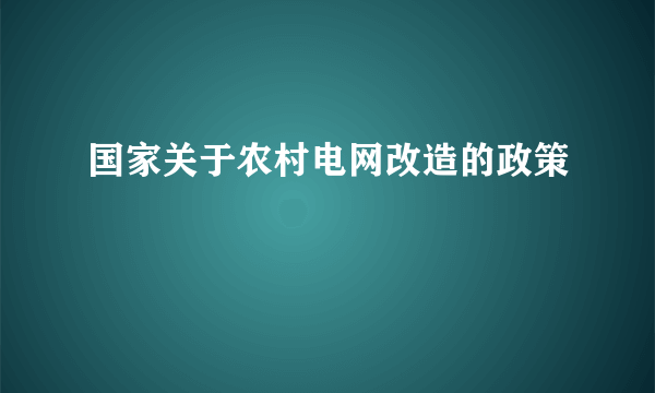 国家关于农村电网改造的政策