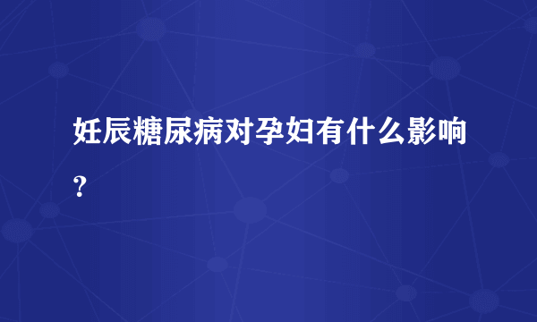 妊辰糖尿病对孕妇有什么影响？