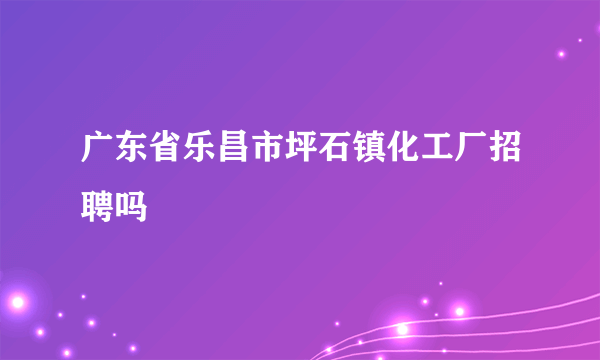 广东省乐昌市坪石镇化工厂招聘吗