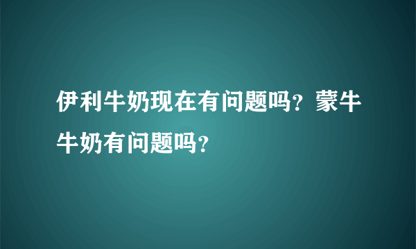 伊利牛奶现在有问题吗？蒙牛牛奶有问题吗？