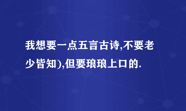 我想要一点五言古诗,不要老少皆知),但要琅琅上口的.