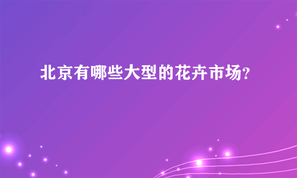 北京有哪些大型的花卉市场？