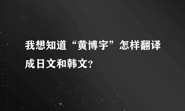 我想知道“黄博宇”怎样翻译成日文和韩文？