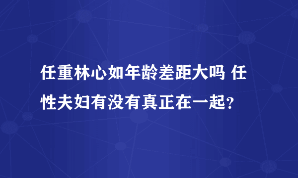 任重林心如年龄差距大吗 任性夫妇有没有真正在一起？