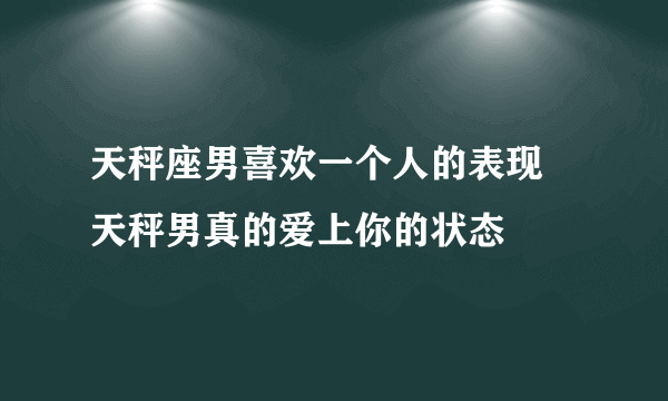 天秤座男喜欢一个人的表现 天秤男真的爱上你的状态