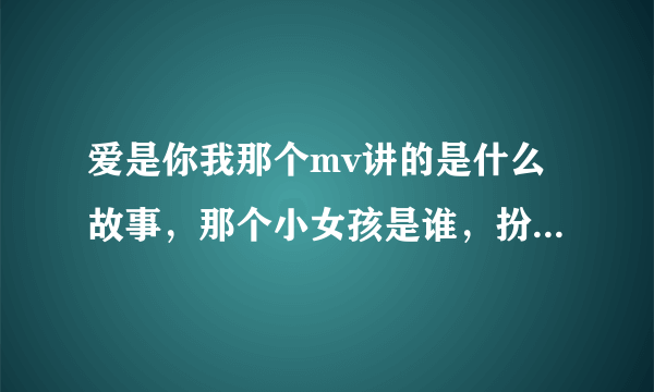 爱是你我那个mv讲的是什么故事，那个小女孩是谁，扮演什么角色