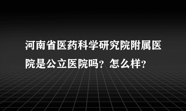 河南省医药科学研究院附属医院是公立医院吗？怎么样？