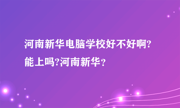 河南新华电脑学校好不好啊?能上吗?河南新华？