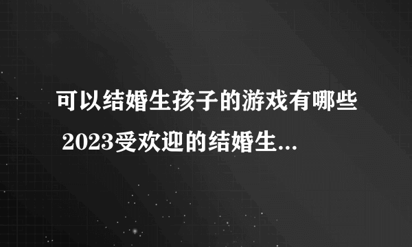 可以结婚生孩子的游戏有哪些 2023受欢迎的结婚生孩子手游合集