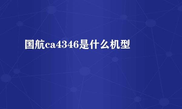 国航ca4346是什么机型