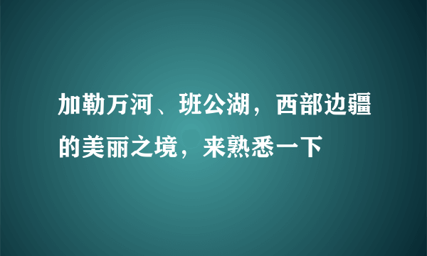 加勒万河、班公湖，西部边疆的美丽之境，来熟悉一下