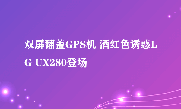 双屏翻盖GPS机 酒红色诱惑LG UX280登场