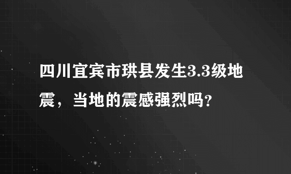 四川宜宾市珙县发生3.3级地震，当地的震感强烈吗？